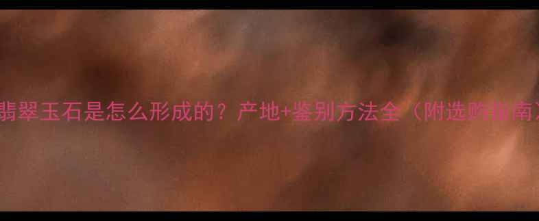 图片 🌟翡翠玉石是怎么形成的？产地+鉴别方法全（附选购指南）1