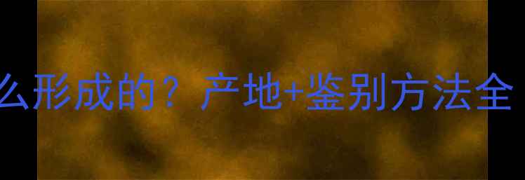 翡翠玉石是怎么形成的产地鉴别方法全附选购指南