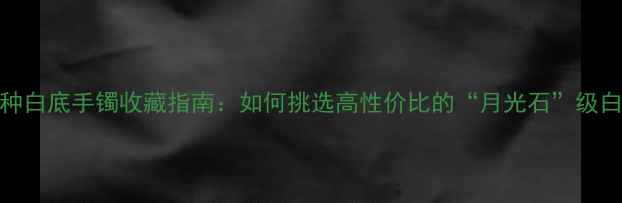 图片 🌟翡翠糯种白底手镯收藏指南：如何挑选高性价比的“月光石”级白玉镯？🌟