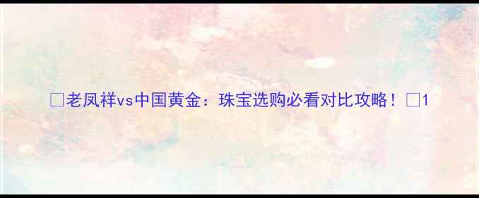老凤祥vs中国黄金珠宝选购必看对比攻略