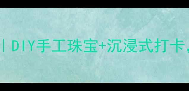 金一文化珠宝产业园DIY手工珠宝沉浸式打卡解锁你的高光时刻