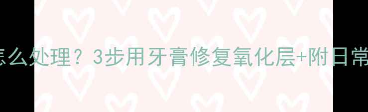 银饰发黑怎么处理3步用牙膏修复氧化层附日常保养秘籍
