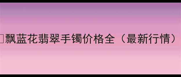 飘蓝花翡翠手镯价格全最新行情