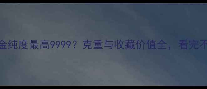 图片 🌟首饰金纯度最高9999？克重与收藏价值全，看完不踩坑！