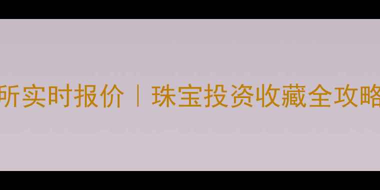 图片 🌟黄金上海交易所实时报价｜珠宝投资收藏全攻略（附避坑指南）