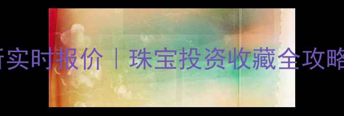 图片 🌟黄金上海交易所实时报价｜珠宝投资收藏全攻略（附避坑指南）1