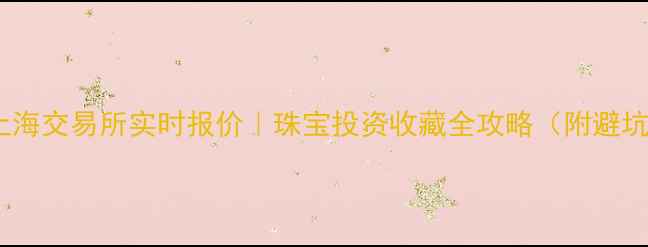 图片 🌟黄金上海交易所实时报价｜珠宝投资收藏全攻略（附避坑指南）2