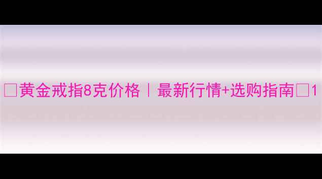 图片 🌟黄金戒指8克价格｜最新行情+选购指南🌟1