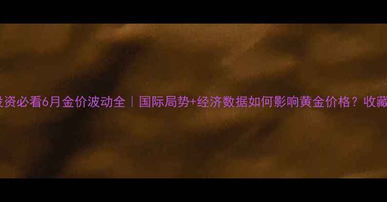 图片 🌟黄金投资必看6月金价波动全｜国际局势+经济数据如何影响黄金价格？收藏级干货2