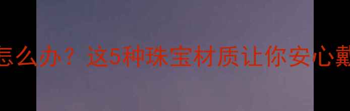 图片 🌟黄金过敏怎么办？这5种珠宝材质让你安心戴一辈子！✨