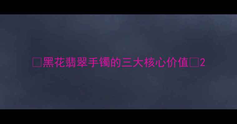 图片 🌟黑花翡翠手镯的三大核心价值🌟2