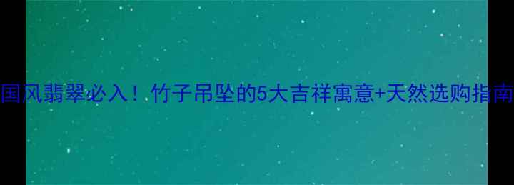 图片 🌿国风翡翠必入！竹子吊坠的5大吉祥寓意+天然选购指南💎