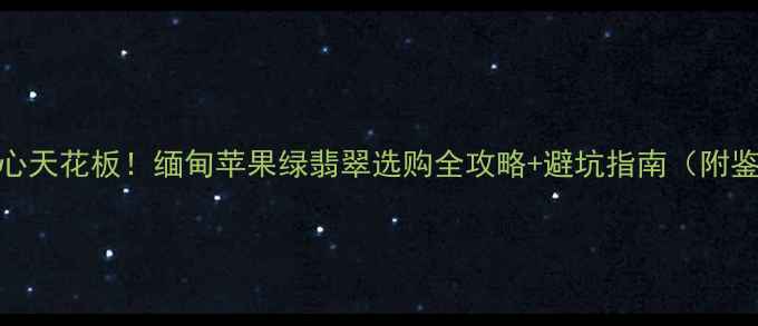 翡翠中的冰糖心天花板缅甸苹果绿翡翠选购全攻略避坑指南附鉴定证书样本图