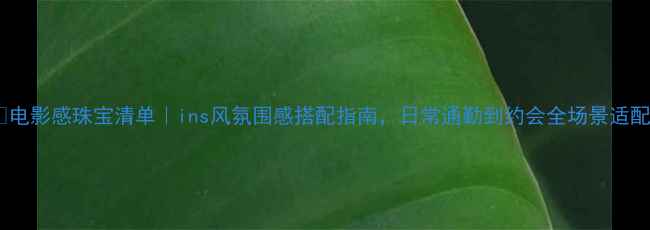 图片 🎬电影感珠宝清单｜ins风氛围感搭配指南，日常通勤到约会全场景适配1