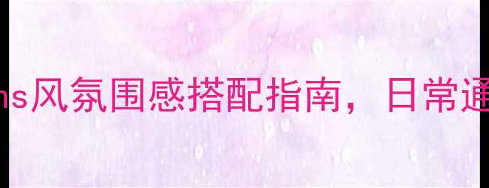 电影感珠宝清单ins风氛围感搭配指南日常通勤到约会全场景适配