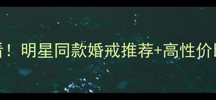 Doido爱度钻戒必看明星同款婚戒推荐高性价比攻略附避坑指南