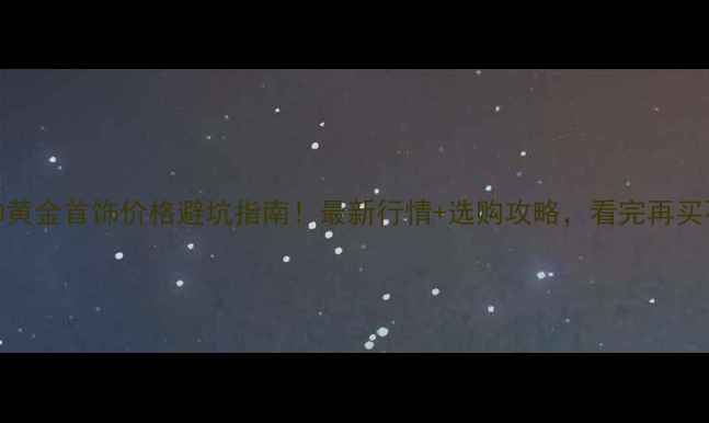 图片 💍PT990黄金首饰价格避坑指南！最新行情+选购攻略，看完再买不踩雷1