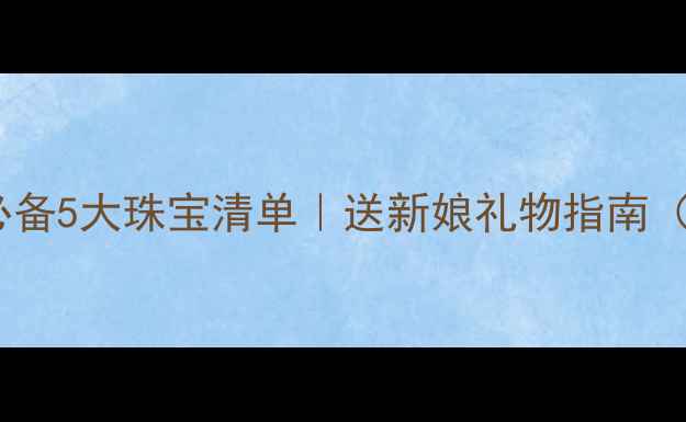 图片 💍✨结婚首饰推荐｜新娘必备5大珠宝清单｜送新娘礼物指南（附款式+价格+品牌）💍✨1