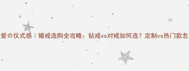 一生挚爱仪式感婚戒选购全攻略钻戒vs对戒如何选定制vs热门款怎么挑
