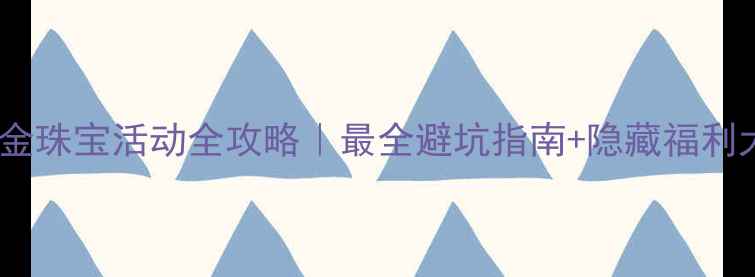 图片 💍七夕黄金珠宝活动全攻略｜最全避坑指南+隐藏福利大公开！1