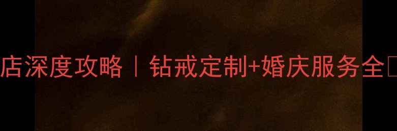 上海戴瑞珠宝实体店深度攻略钻戒定制婚庆服务全高性价比婚戒推荐