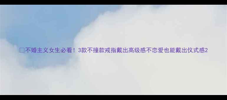 不婚主义女生必看3款不撞款戒指戴出高级感不恋爱也能戴出仪式感