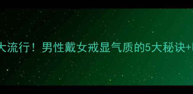 图片 💍中性风戒指大流行！男性戴女戒显气质的5大秘诀+明星同款推荐2
