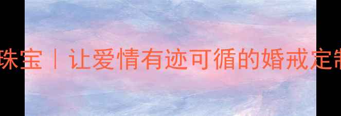 凯恩特珠宝让爱情有迹可循的婚戒定制专家