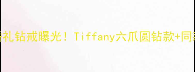 刘诗诗婚礼钻戒曝光Tiffany六爪圆钻款同款购买指南