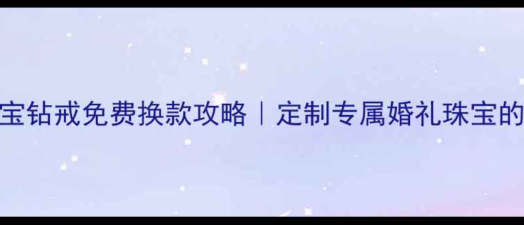 千叶珠宝钻戒免费换款攻略定制专属婚礼珠宝的5大优势