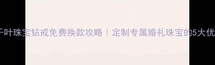 图片 💍千叶珠宝钻戒免费换款攻略｜定制专属婚礼珠宝的5大优势2