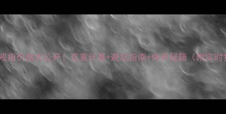 图片 💍千足金戒指价格大公开！克重计算+避坑指南+保养秘籍（附实时报价表）2