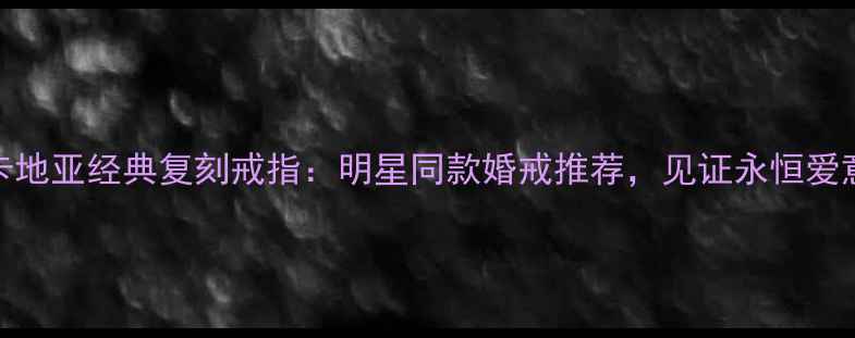 图片 💍卡地亚经典复刻戒指：明星同款婚戒推荐，见证永恒爱意💍