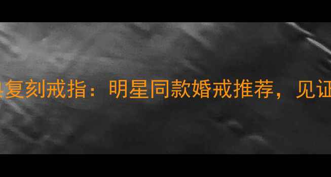 图片 💍卡地亚经典复刻戒指：明星同款婚戒推荐，见证永恒爱意💍1