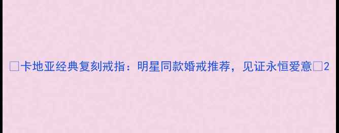 卡地亚经典复刻戒指明星同款婚戒推荐见证永恒爱意