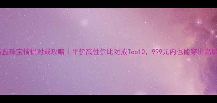 图片 💍吉盟珠宝情侣对戒攻略｜平价高性价比对戒Top10，999元内也能穿出高级感2