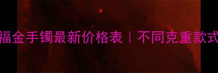 图片 💍周六福金手镯最新价格表｜不同克重款式材质全