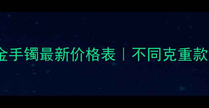 图片 💍周六福金手镯最新价格表｜不同克重款式材质全2