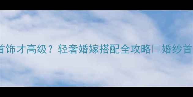 图片 💍婚嫁指南简约婚纱配什么首饰才高级？轻奢婚嫁搭配全攻略✨婚纱首饰搭配轻奢婚嫁高级感婚礼1