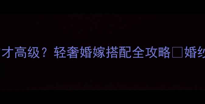 婚嫁指南简约婚纱配什么首饰才高级轻奢婚嫁搭配全攻略婚纱首饰搭配轻奢婚嫁高级感婚礼