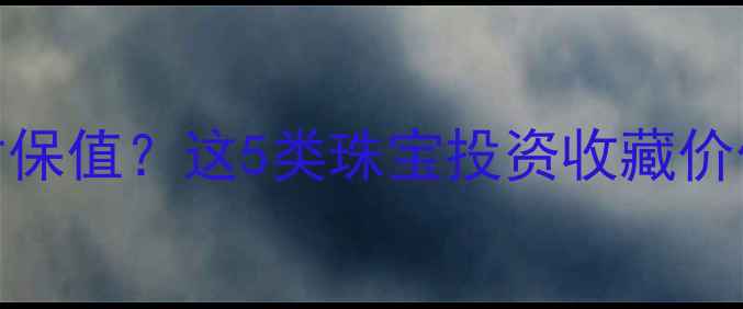 图片 💍婚嫁首饰怎么选才保值？这5类珠宝投资收藏价值翻倍，附避坑指南