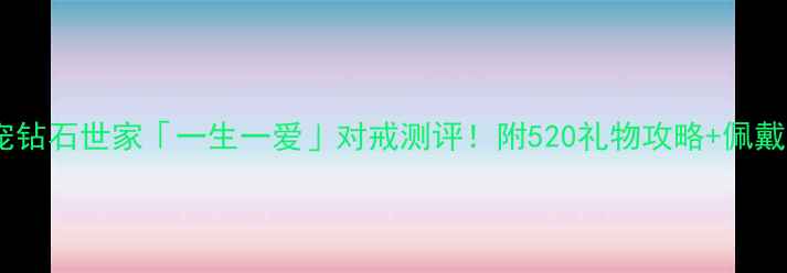 婚戒新宠钻石世家一生一爱对戒测评附520礼物攻略佩戴场景指南