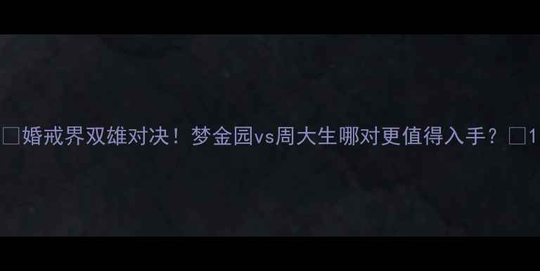 图片 💍婚戒界双雄对决！梦金园vs周大生哪对更值得入手？✨1