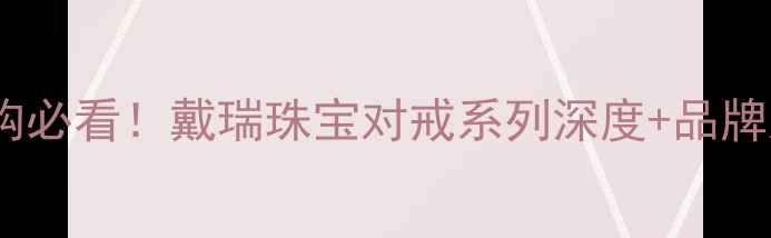 婚戒选购必看戴瑞珠宝对戒系列深度品牌对比攻略