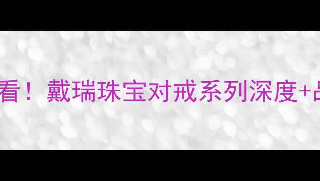 图片 💍婚戒选购必看！戴瑞珠宝对戒系列深度+品牌对比攻略2