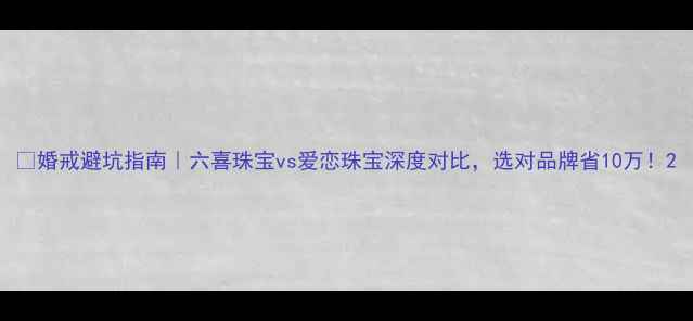 图片 💍婚戒避坑指南｜六喜珠宝vs爱恋珠宝深度对比，选对品牌省10万！2