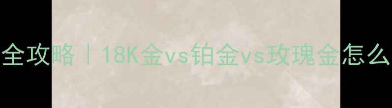 情侣戒指材质全攻略18K金vs铂金vs玫瑰金怎么选附避坑指南