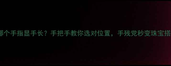 图片 💍戒指戴哪个手指显手长？手把手教你选对位置，手残党秒变珠宝搭配高手！2