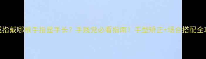 戒指戴哪根手指显手长手残党必看指南手型矫正场合搭配全攻略