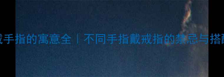 图片 💍戒指戴手指的寓意全｜不同手指戴戒指的禁忌与搭配技巧✨